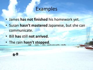 Examples
• James has not finished his homework yet.
• Susan hasn't mastered Japanese, but she can
  communicate.
• Bill has still not arrived.
• The rain hasn't stopped.
 