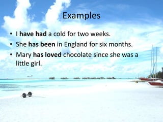 Examples
• I have had a cold for two weeks.
• She has been in England for six months.
• Mary has loved chocolate since she was a
  little girl.
 