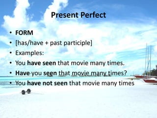 Present Perfect
•   FORM
•   [has/have + past participle]
•   Examples:
•   You have seen that movie many times.
•   Have you seen that movie many times?
•   You have not seen that movie many times
 