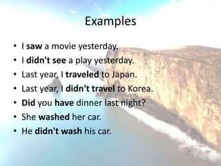 Examples
•   I saw a movie yesterday.
•   I didn't see a play yesterday.
•   Last year, I traveled to Japan.
•   Last year, I didn't travel to Korea.
•   Did you have dinner last night?
•   She washed her car.
•   He didn't wash his car.
 