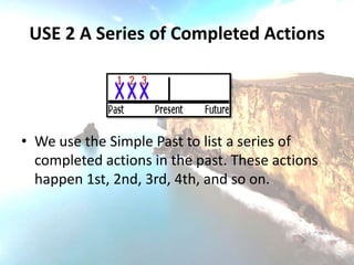 USE 2 A Series of Completed Actions




• We use the Simple Past to list a series of
  completed actions in the past. These actions
  happen 1st, 2nd, 3rd, 4th, and so on.
 