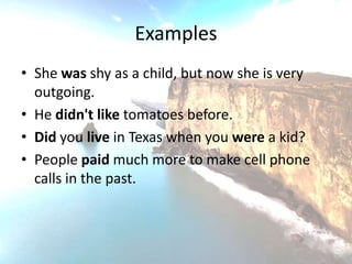 Examples
• She was shy as a child, but now she is very
  outgoing.
• He didn't like tomatoes before.
• Did you live in Texas when you were a kid?
• People paid much more to make cell phone
  calls in the past.
 