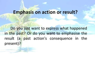Emphasis on action or result?


    Do you just want to express what happened
in the past? Or do you want to emphasise the
result (a past action's consequence in the
present)?
 