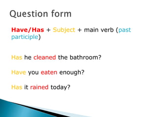 Have/Has + Subject + main verb (past
participle)
Has he cleaned the bathroom?
Have you eaten enough?
Has it rained today?
 