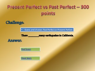 Challenge:
• Guess and choose: Past Perfect or Present Perfect
Answer:
There ________many earthquakes in California.
Have been
Had been
 