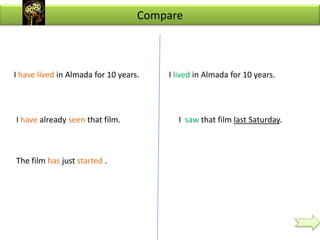 Compare



I have lived in Almada for 10 years.   I lived in Almada for 10 years.




I have already seen that film.           I saw that film last Saturday.



The film has just started .
 