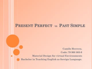 PRESENT PERFECT VS PAST SIMPLE
Camilo Herrera.
Code: 79 908 803-9
Material Design for virtual Environments
Bachelor in Teaching English as foreign Language.
 