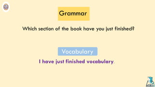 Which section of the book have you just finished?
Grammar
I have just finished vocabulary.
 