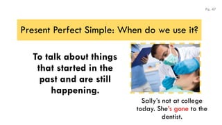 Present Perfect Simple: When do we use it?
To talk about things
that started in the
past and are still
happening.
Sally’s not at college
today. She’s gone to the
dentist.
Pg. 47
 