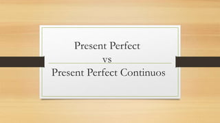 Present Perfect 
vs 
Present Perfect Continuos 
 