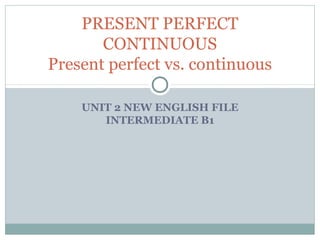 PRESENT PERFECT
       CONTINUOUS
Present perfect vs. continuous

    UNIT 2 NEW ENGLISH FILE
       INTERMEDIATE B1
 
