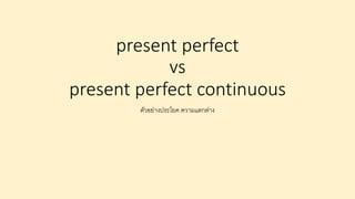 present perfect
vs
present perfect continuous
ตัวอย่างประโยค ความแตกต่าง
 
