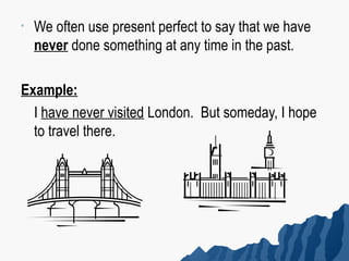 •   We often use present perfect to say that we have
    never done something at any time in the past.

Example:
  I have never visited London. But someday, I hope
  to travel there.
 