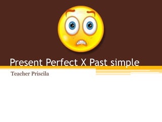 Present Perfect X Past simple
Teacher Priscila

 