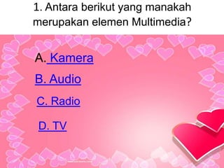 1. Antara berikut yang manakah
merupakan elemen Multimedia?
A. Kamera
B. Audio
C. Radio
D. TV
 