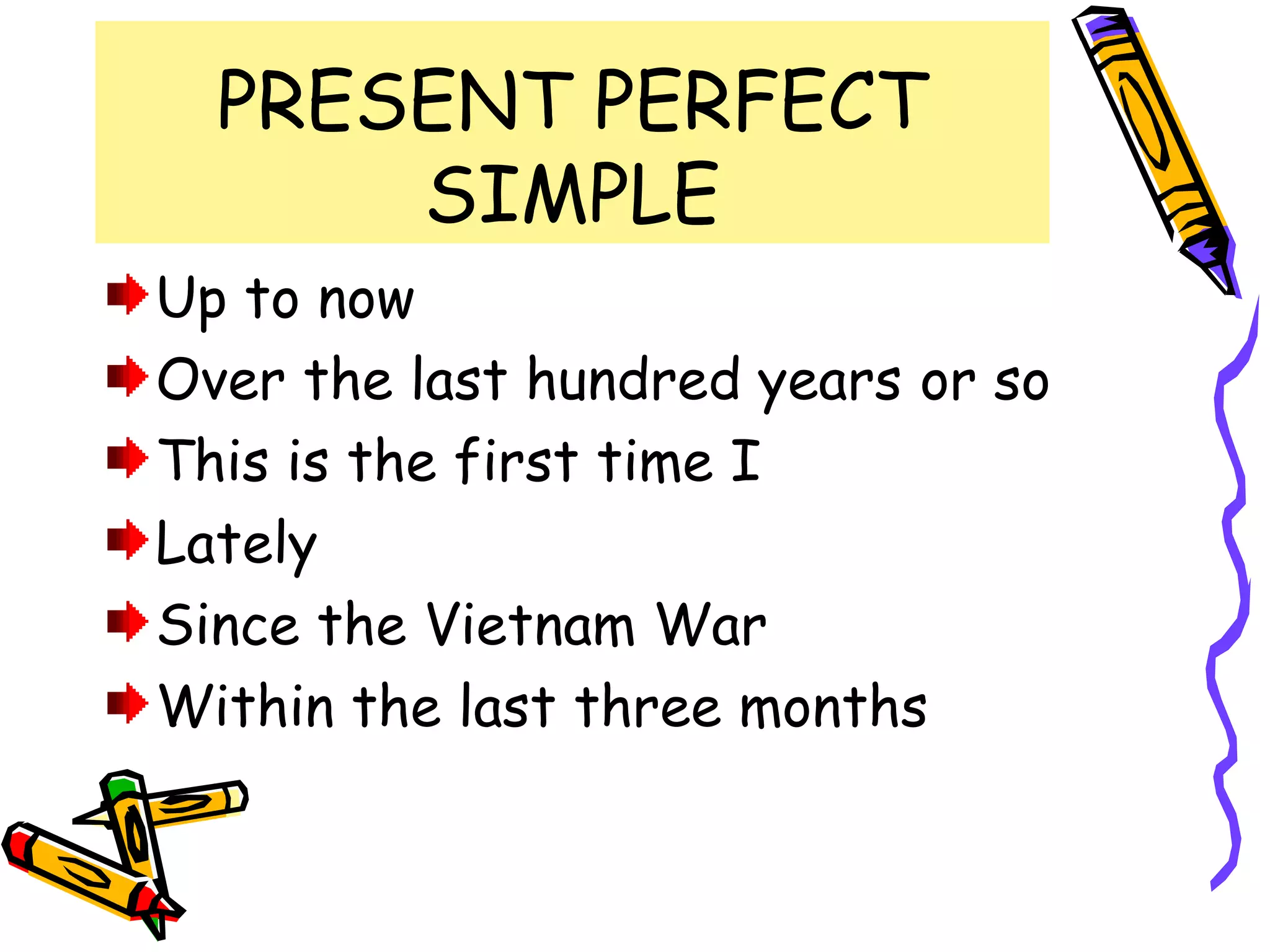 PRESENT PERFECT
SIMPLE
Up to now
Over the last hundred years or so
This is the first time I
Lately
Since the Vietnam War
Within the last three months
 