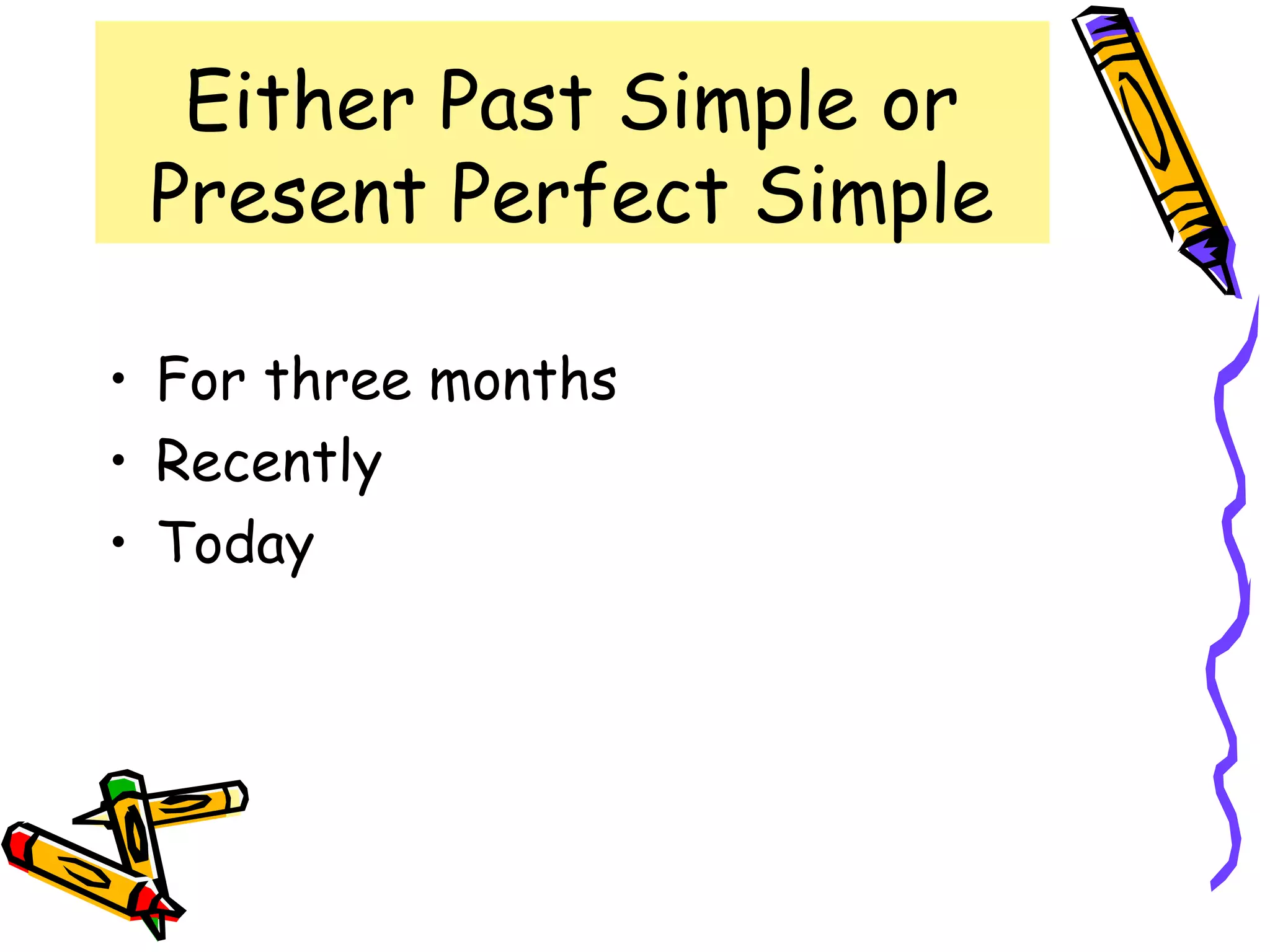 Either Past Simple or
Present Perfect Simple
• For three months
• Recently
• Today
 