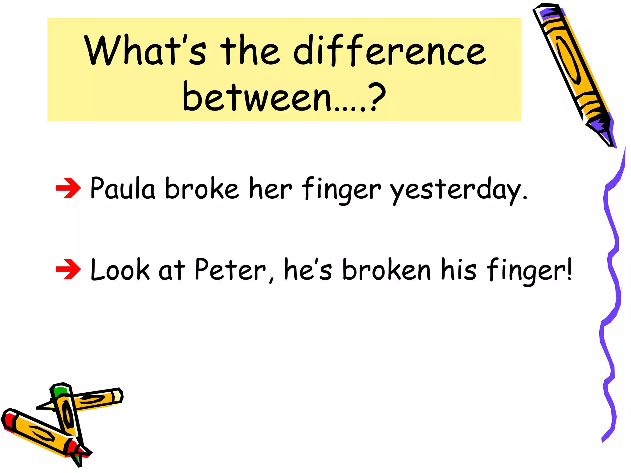 What’s the difference
between….?
 Paula broke her finger yesterday.
 Look at Peter, he’s broken his finger!
 