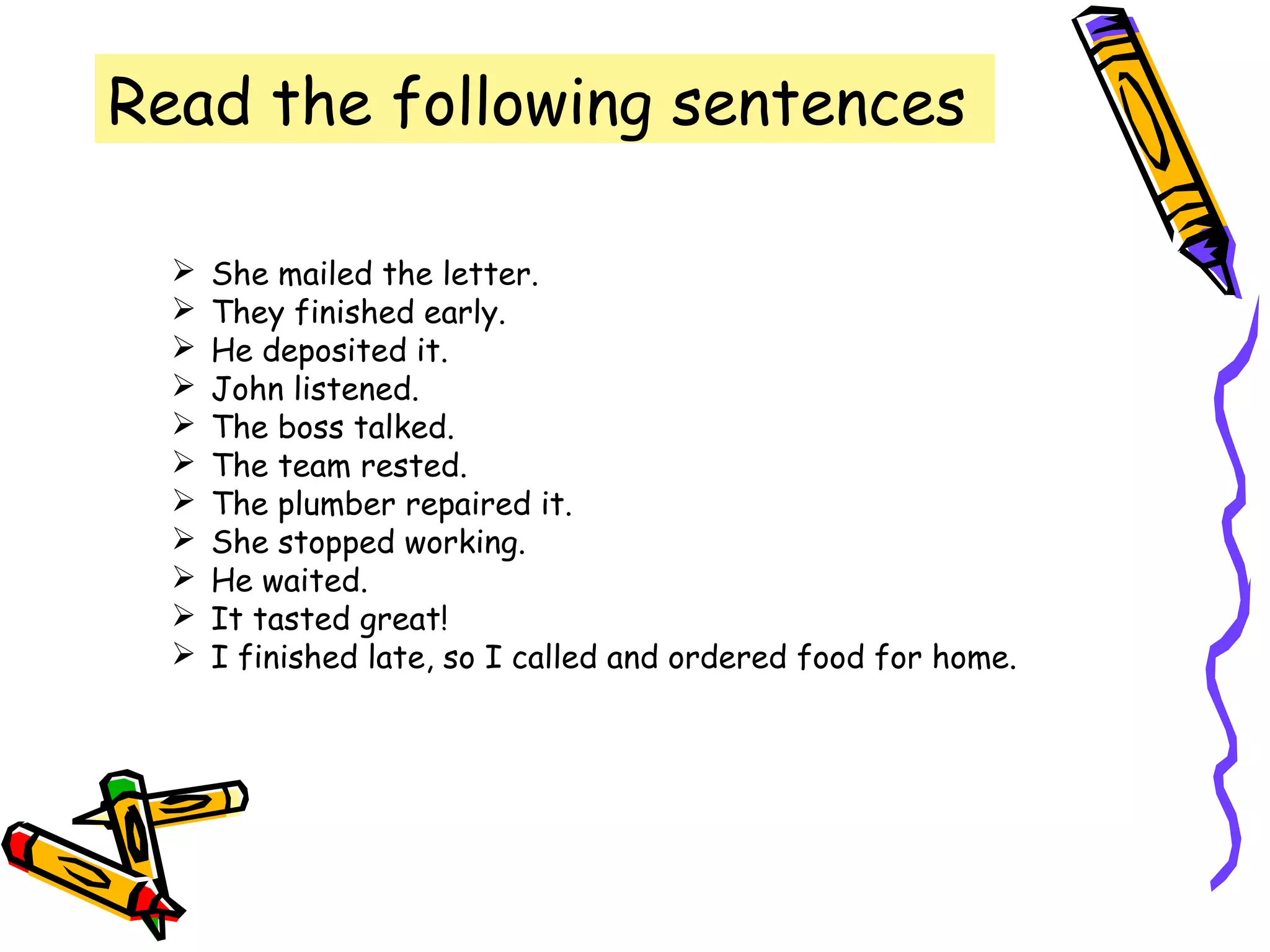 Read the following sentences
 She mailed the letter.
 They finished early.
 He deposited it.
 John listened.
 The boss talked.
 The team rested.
 The plumber repaired it.
 She stopped working.
 He waited.
 It tasted great!
 I finished late, so I called and ordered food for home.
 