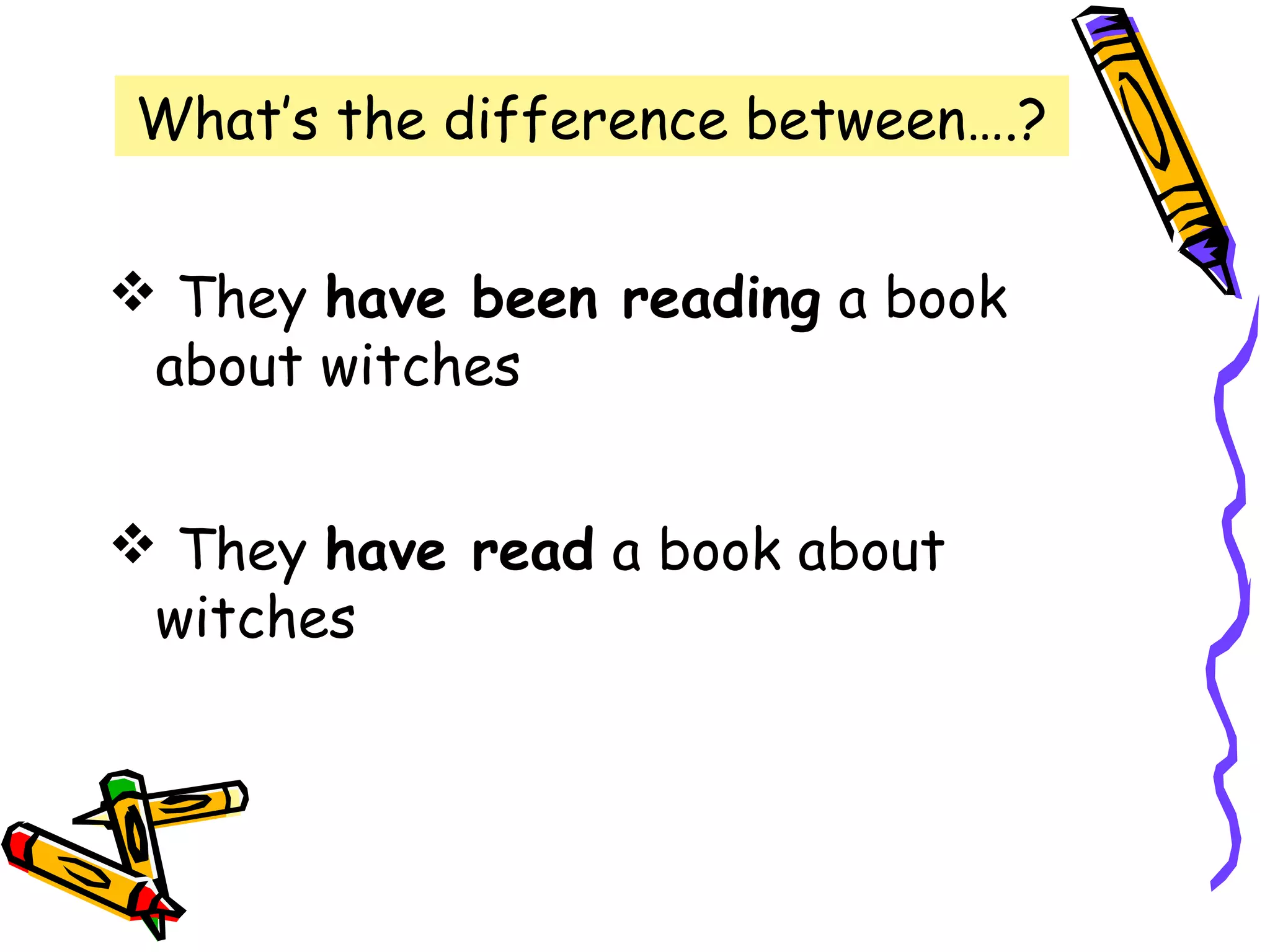 What’s the difference between….?
 They have been reading a book
about witches
 They have read a book about
witches
 