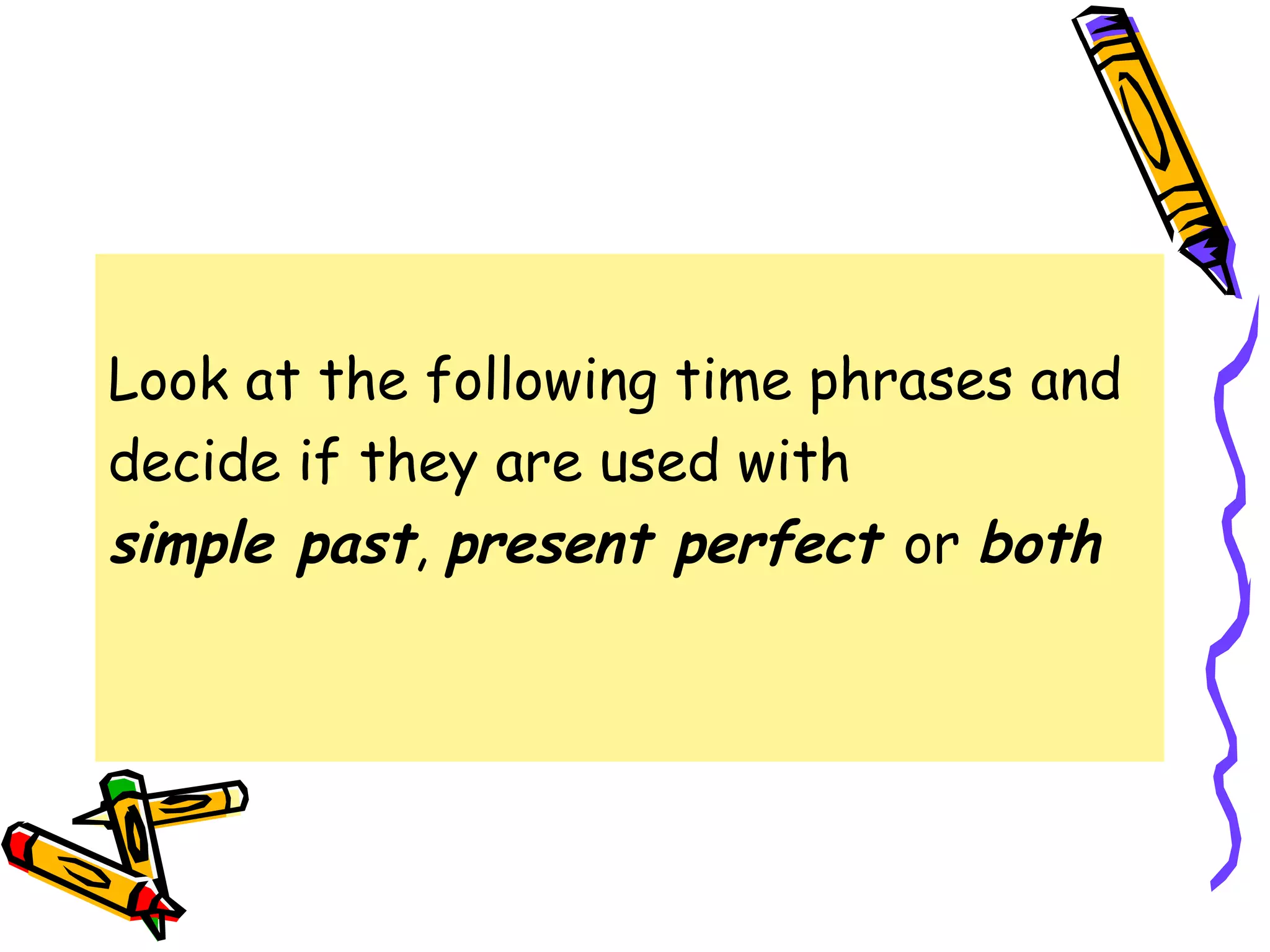 Look at the following time phrases and
decide if they are used with
simple past, present perfect or both
 