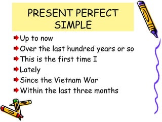 PRESENT PERFECT
SIMPLE
Up to now
Over the last hundred years or so
This is the first time I
Lately
Since the Vietnam War
Within the last three months
 