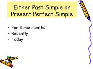 Either Past Simple or
Present Perfect Simple
• For three months
• Recently
• Today
 