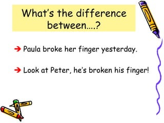 What’s the difference
between….?
 Paula broke her finger yesterday.
 Look at Peter, he’s broken his finger!
 
