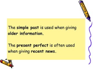 The simple past is used when giving
older information.
The present perfect is often used
when giving recent news.
 