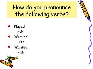 How do you pronounce
the following verbs?
Played
/d/
Worked
/t/
Wanted
/Ιd/
 