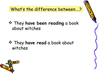 What’s the difference between….?
 They have been reading a book
about witches
 They have read a book about
witches
 