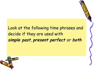 Look at the following time phrases and
decide if they are used with
simple past, present perfect or both
 