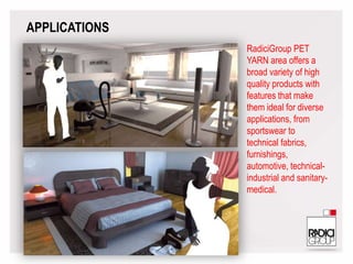 RadiciGroup PET
YARN area offers a
broad variety of high
quality products with
features that make
them ideal for diverse
applications, from
sportswear to
technical fabrics,
furnishings,
automotive, technical-
industrial and sanitary-
medical.
APPLICATIONS
 