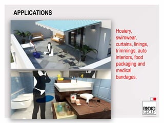 Hosiery,
swimwear,
curtains, linings,
trimmings, auto
interiors, food
packaging and
medical
bandages.
APPLICATIONS
 