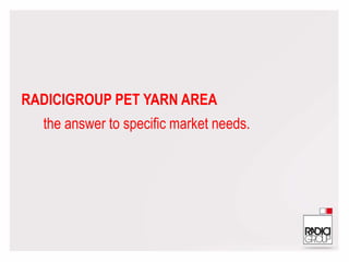 RADICIGROUP PET YARN AREA
the answer to specific market needs.
 