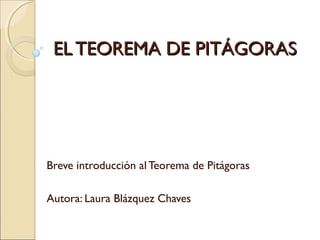EL TEOREMA DE PITÁGORASEL TEOREMA DE PITÁGORAS
Breve introducción al Teorema de Pitágoras
Autora: Laura Blázquez Chaves
 