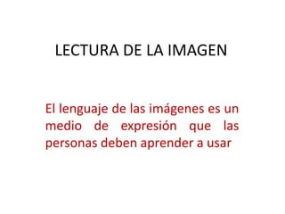 LECTURA DE LA IMAGEN,[object Object],El lenguaje de las imágenes es un medio de expresión que las personas deben aprender a usar,[object Object]