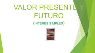 VALOR PRESENTE Y
FUTURO
(INTERÉS SIMPLES)
 