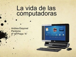 La vida de las
    computadoras

Andrea Esquivel
Perdomo
4º de Prepa “A”
 