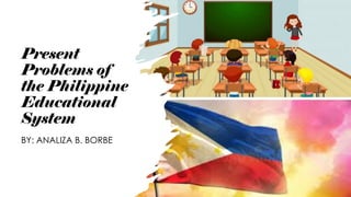 Present
Problems of
the Philippine
Educational
System
BY: ANALIZA B. BORBE
 