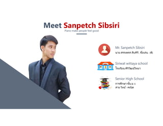 www.companyname.com
© 2016 Motagua PowerPoint Multipurpose Theme. All Rights Reserved.
Mr. Sanpetch Sibsiri
นาย สรรเพชร สิบศิริ, ชือเล่น : (พี)
Siriwat wittaya school
โรงเรียน ศิริวัฒน์วิทยา
Senior High School
การศึกษา ชัน ม. 6
สาย วิทย์- คณิต
Meet Sanpetch SibsiriPiano make people feel good
 