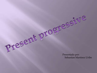 Present progressive Presentado por: Sebastian Martínez Uribe 
