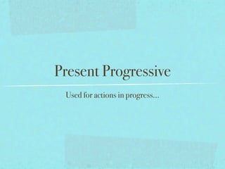 Present Progressive
 Used for actions in progress...
 