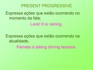 PRESENT PROGRESSIVEExpressa ações que estão ocorrendo no momento da fala;Look! It is raining.Expressa ações que estão ocorrendo na atualidade.Pamela is taking driving lessons.