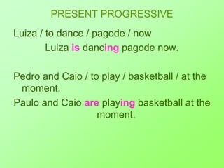 PRESENT PROGRESSIVELuiza / to dance / pagode / nowLuizaisdancingpagodenow.Pedro and Caio / to play / basketball / at the moment.Paulo and Caioareplayingbasketball at the moment.