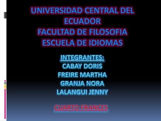 UNIVERSIDAD CENTRAL DEL ECUADOR FACULTAD DE FILOSOFIA ESCUELA DE IDIOMAS INTEGRANTES: CABAY DORIS FREIRE MARTHA GRANJA NORA LALANGUI JENNY CUARTO FRANCES 