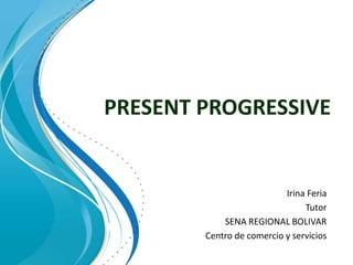 PRESENT PROGRESSIVE Irina Feria Tutor SENA REGIONAL BOLIVAR Centro de comercio y servicios 