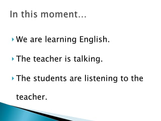 <ul><li>We are learning English. </li></ul><ul><li>The teacher is talking. </li></ul><ul><li>The students are listening to...