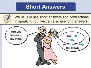Short Answers
   We usually use short answers and contractions
   in speaking, but we can also use long answers.

 Are you...