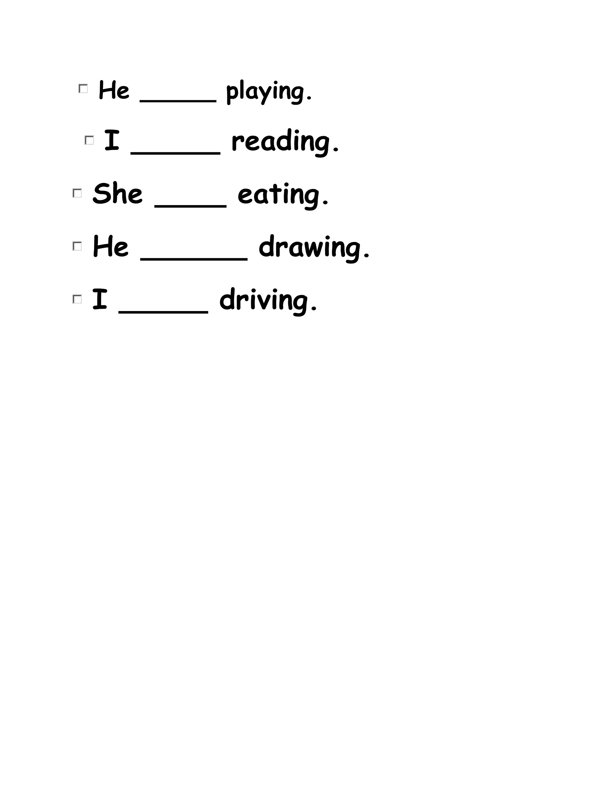 He _____ playing.
I _____ reading.
She ____ eating.
He ______ drawing.
I _____ driving.